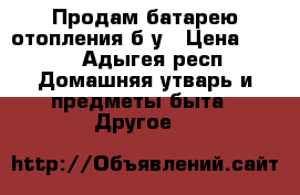 Продам батарею отопления б/у › Цена ­ 900 - Адыгея респ. Домашняя утварь и предметы быта » Другое   